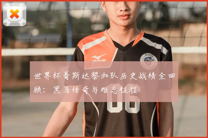 世界杯哥斯达黎加队历史战绩全回顾:黑马传奇与难忘征程