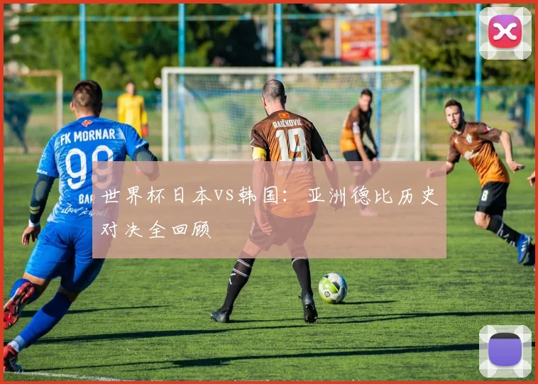 世界杯日本vs韩国:亚洲德比历史对决全回顾