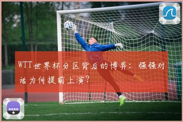 WTT世界杯分区背后的博弈：强强对话为何提前上演？