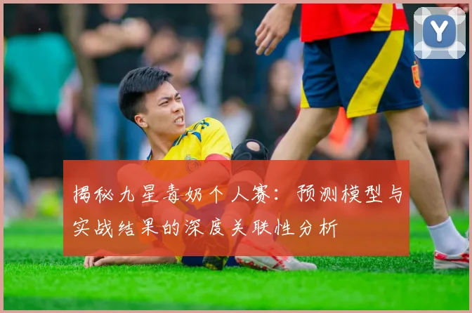揭秘九星毒奶个人赛:预测模型与实战结果的深度关联性分析