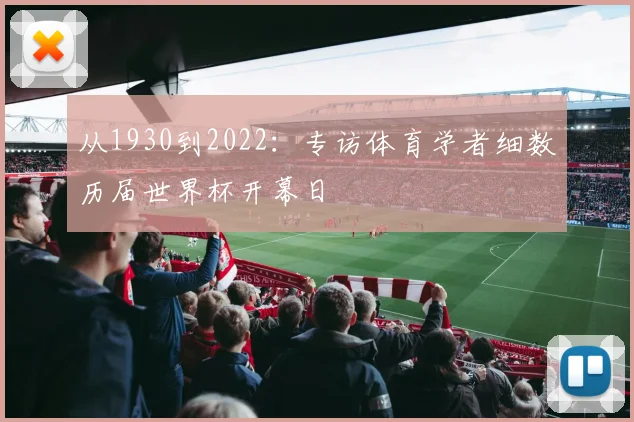 从1930到2022:专访体育学者细数历届世界杯开幕日
