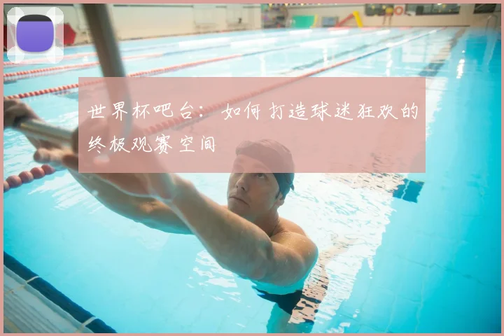 世界杯吧台:如何打造球迷狂欢的终极观赛空间