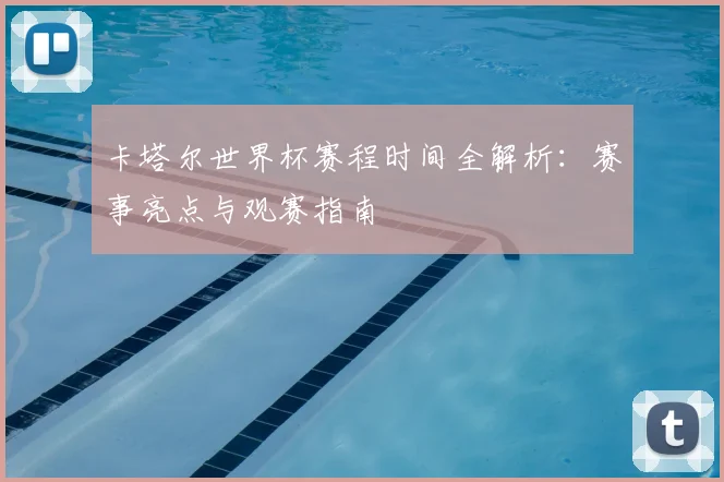 卡塔尔世界杯赛程时间全解析：赛事亮点与观赛指南