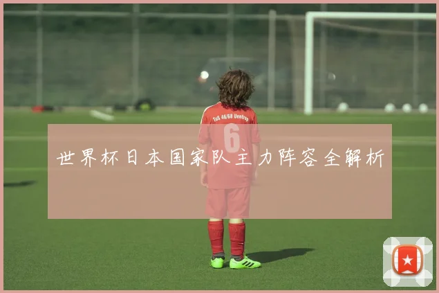 世界杯日本国家队主力阵容全解析
