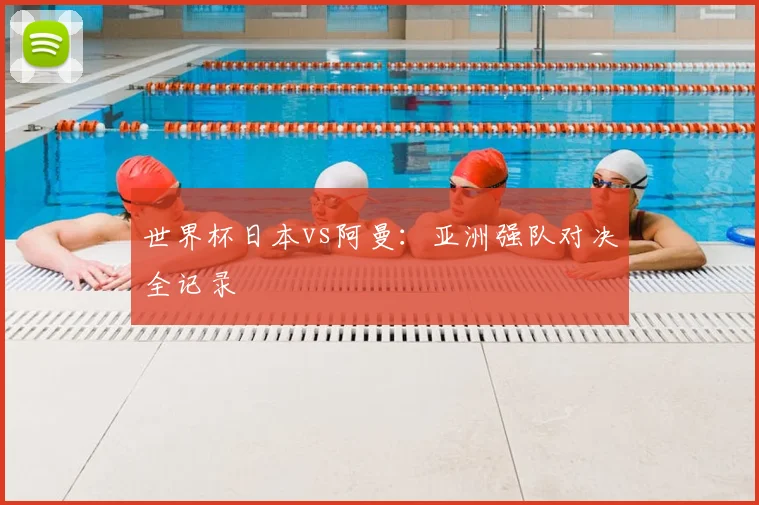 世界杯日本vs阿曼：亚洲强队对决全记录