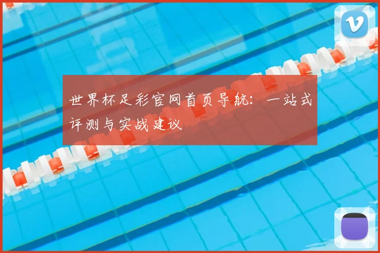 世界杯足彩官网首页导航：一站式评测与实战建议