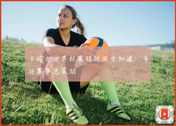 卡塔尔世界杯赛程时间全知道:专访赛事总策划