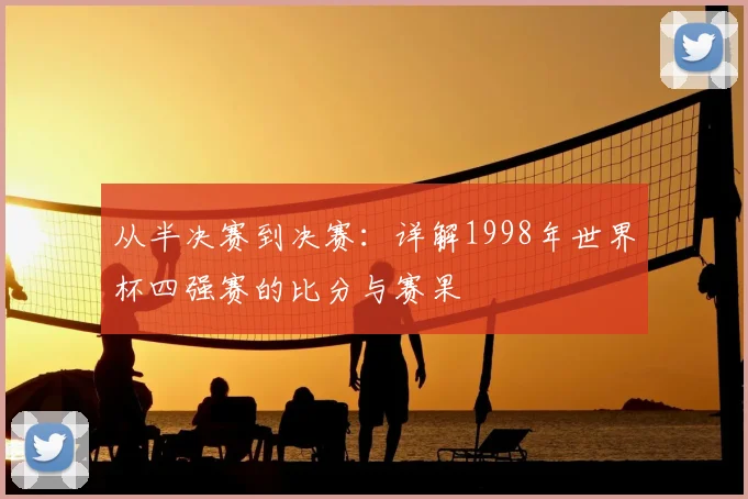从半决赛到决赛：详解1998年世界杯四强赛的比分与赛果
