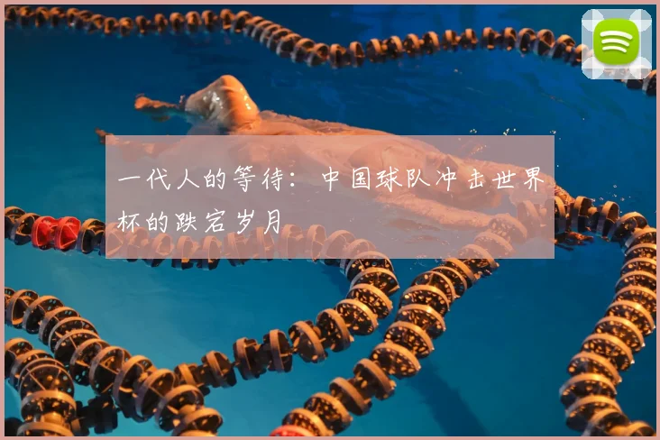 一代人的等待:中国球队冲击世界杯的跌宕岁月