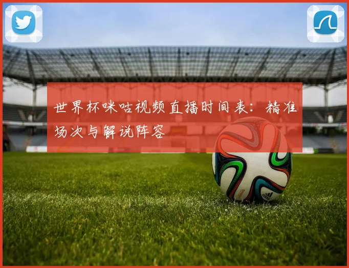 世界杯咪咕视频直播时间表:精准场次与解说阵容