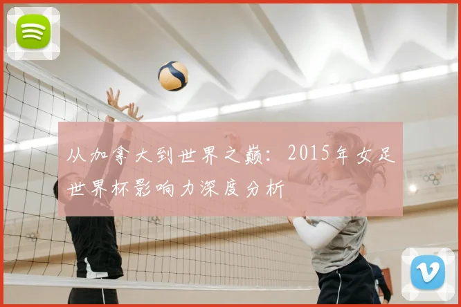 从加拿大到世界之巅：2015年女足世界杯影响力深度分析
