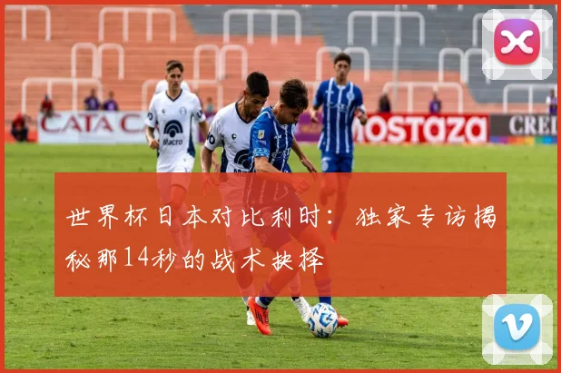 世界杯日本对比利时:独家专访揭秘那14秒的战术抉择