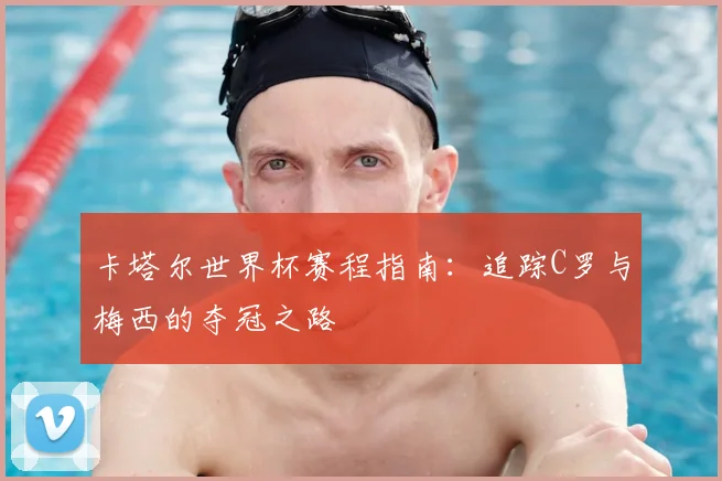 卡塔尔世界杯赛程指南：追踪C罗与梅西的夺冠之路