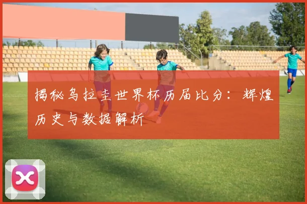 揭秘乌拉圭世界杯历届比分：辉煌历史与数据解析