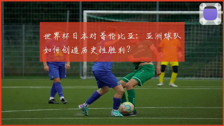 世界杯日本对哥伦比亚:亚洲球队如何创造历史性胜利?