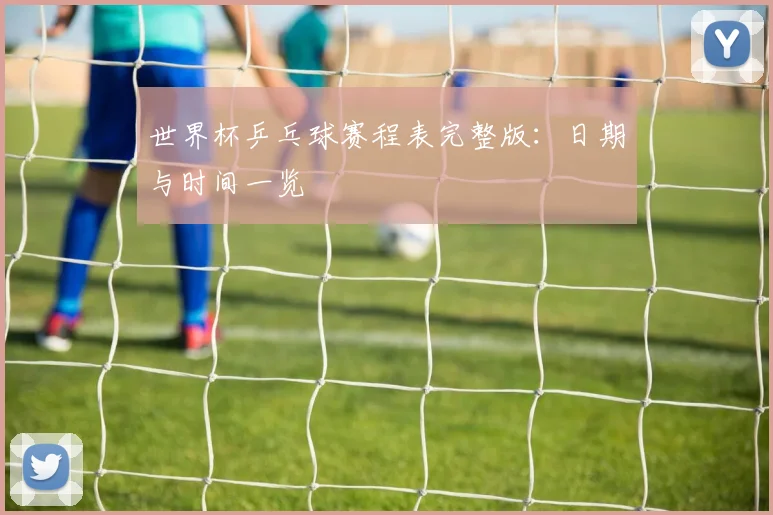 世界杯乒乓球赛程表完整版:日期与时间一览