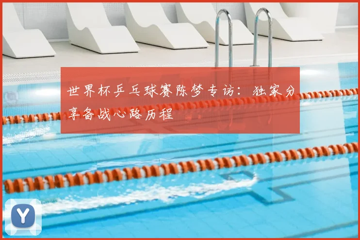 世界杯乒乓球赛陈梦专访:独家分享备战心路历程