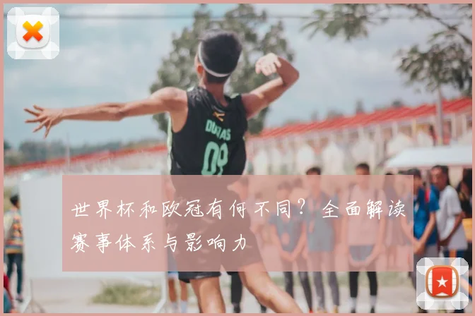 世界杯和欧冠有何不同?全面解读赛事体系与影响力
