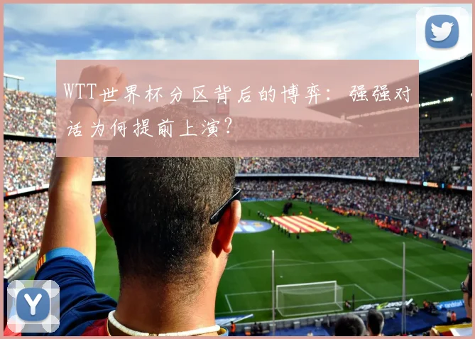 WTT世界杯分区背后的博弈：强强对话为何提前上演？