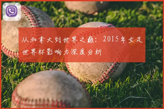 从加拿大到世界之巅：2015年女足世界杯影响力深度分析