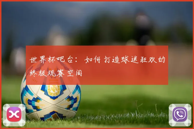 世界杯吧台:如何打造球迷狂欢的终极观赛空间